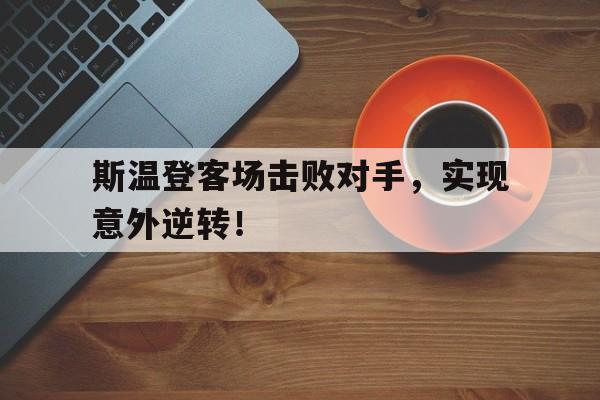 中欧体育官方下载-包含斯温登客场击败对手，实现意外逆转！的词条