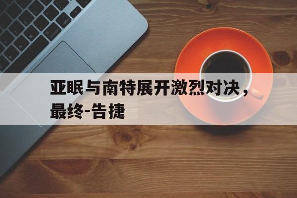 中欧体育官网入口-亚眠与南特展开激烈对决，最终-告捷的简单介绍