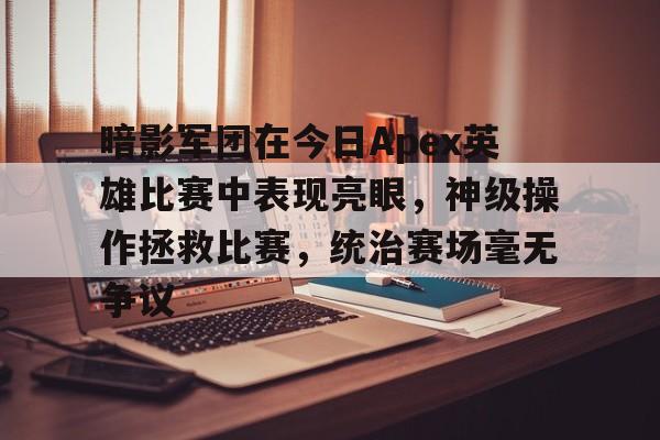 中欧体育官方下载-包含暗影军团在今日Apex英雄比赛中表现亮眼，神级操作拯救比赛，统治赛场毫无争议的词条