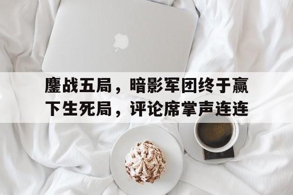 中欧体育官网入口-鏖战五局，暗影军团终于赢下生死局，评论席掌声连连