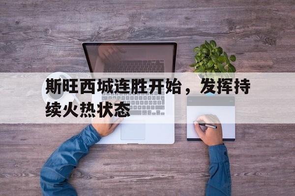 斯旺西城连胜开始，发挥持续火热状态的简单介绍